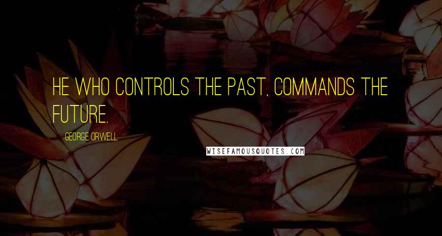 George Orwell Quotes: He who controls the past, commands the future.