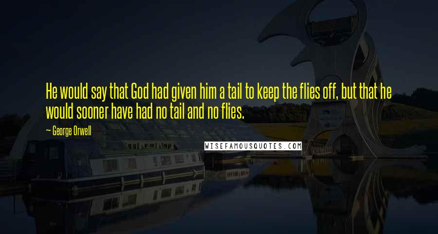 George Orwell Quotes: He would say that God had given him a tail to keep the flies off, but that he would sooner have had no tail and no flies.