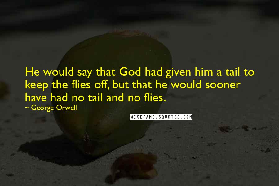 George Orwell Quotes: He would say that God had given him a tail to keep the flies off, but that he would sooner have had no tail and no flies.