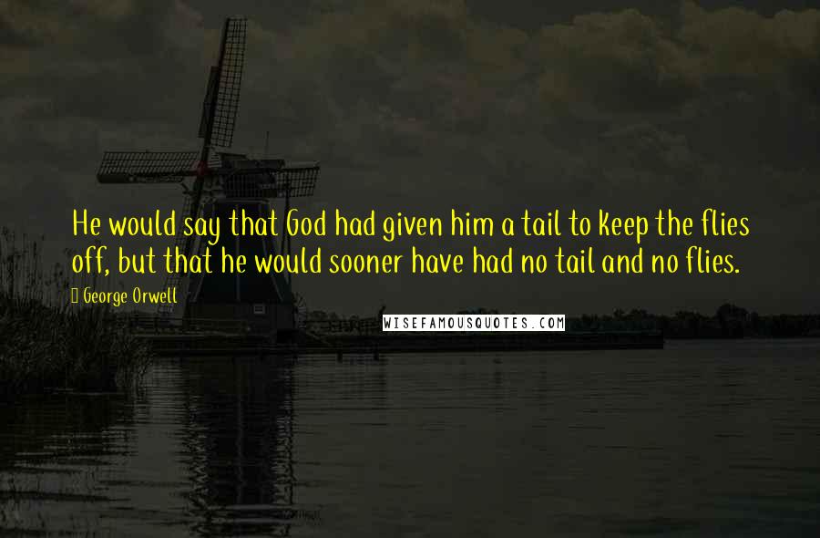 George Orwell Quotes: He would say that God had given him a tail to keep the flies off, but that he would sooner have had no tail and no flies.