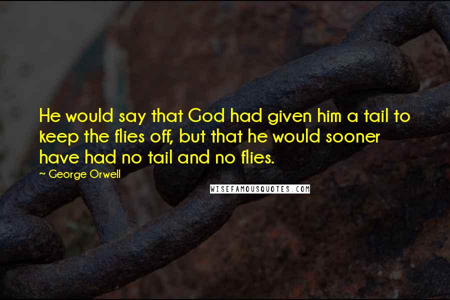 George Orwell Quotes: He would say that God had given him a tail to keep the flies off, but that he would sooner have had no tail and no flies.