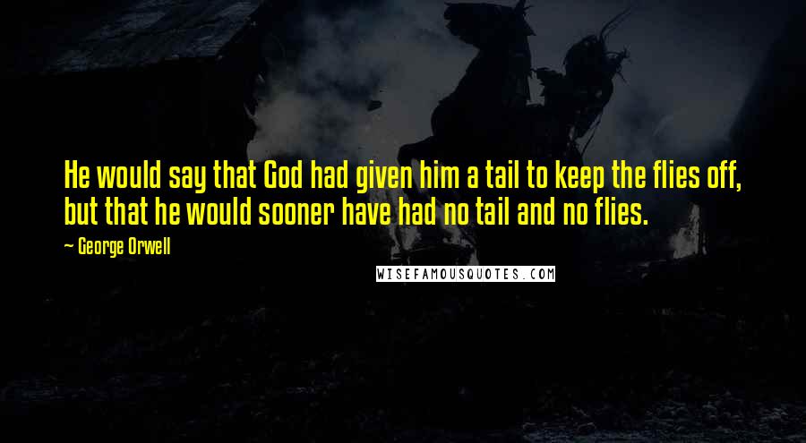 George Orwell Quotes: He would say that God had given him a tail to keep the flies off, but that he would sooner have had no tail and no flies.