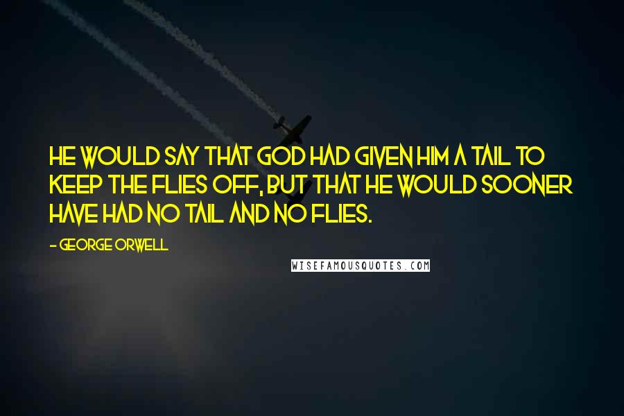 George Orwell Quotes: He would say that God had given him a tail to keep the flies off, but that he would sooner have had no tail and no flies.
