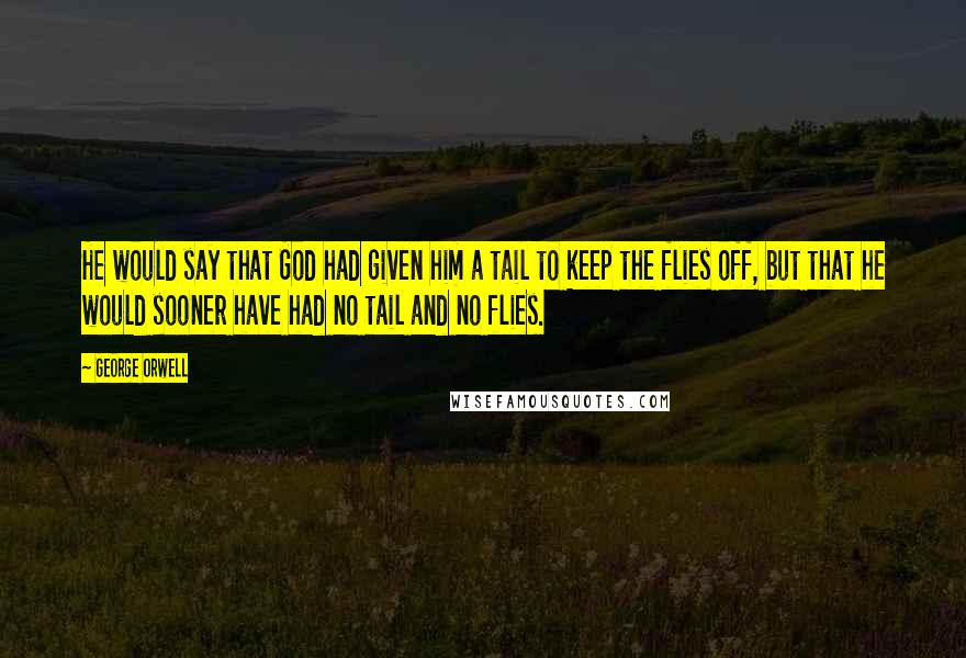 George Orwell Quotes: He would say that God had given him a tail to keep the flies off, but that he would sooner have had no tail and no flies.