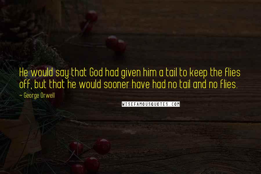 George Orwell Quotes: He would say that God had given him a tail to keep the flies off, but that he would sooner have had no tail and no flies.