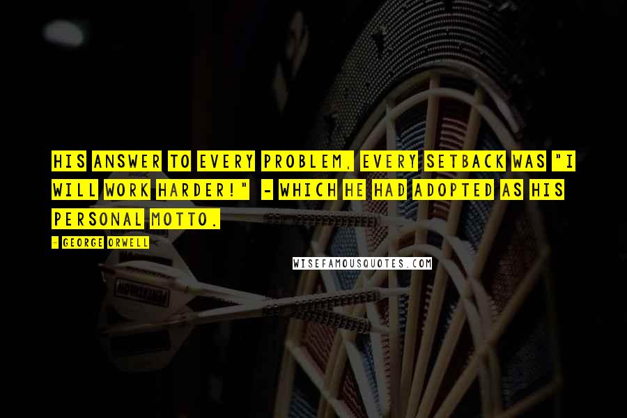 George Orwell Quotes: His answer to every problem, every setback was "I will work harder!" - which he had adopted as his personal motto.