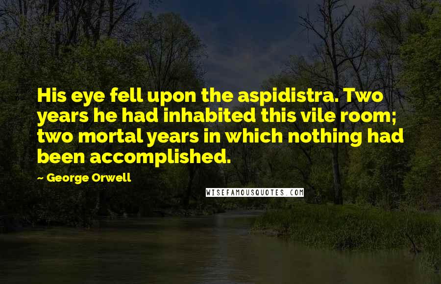 George Orwell Quotes: His eye fell upon the aspidistra. Two years he had inhabited this vile room; two mortal years in which nothing had been accomplished.