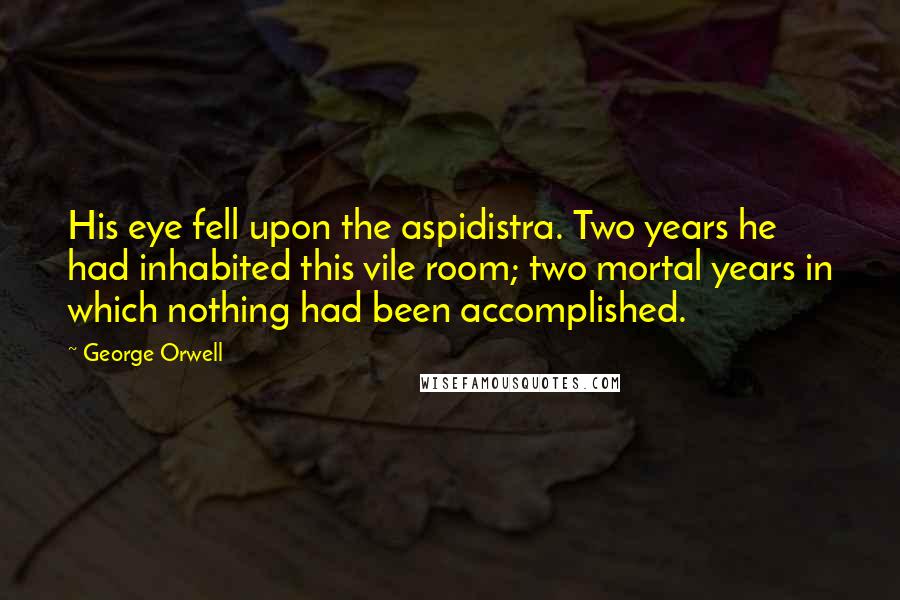 George Orwell Quotes: His eye fell upon the aspidistra. Two years he had inhabited this vile room; two mortal years in which nothing had been accomplished.