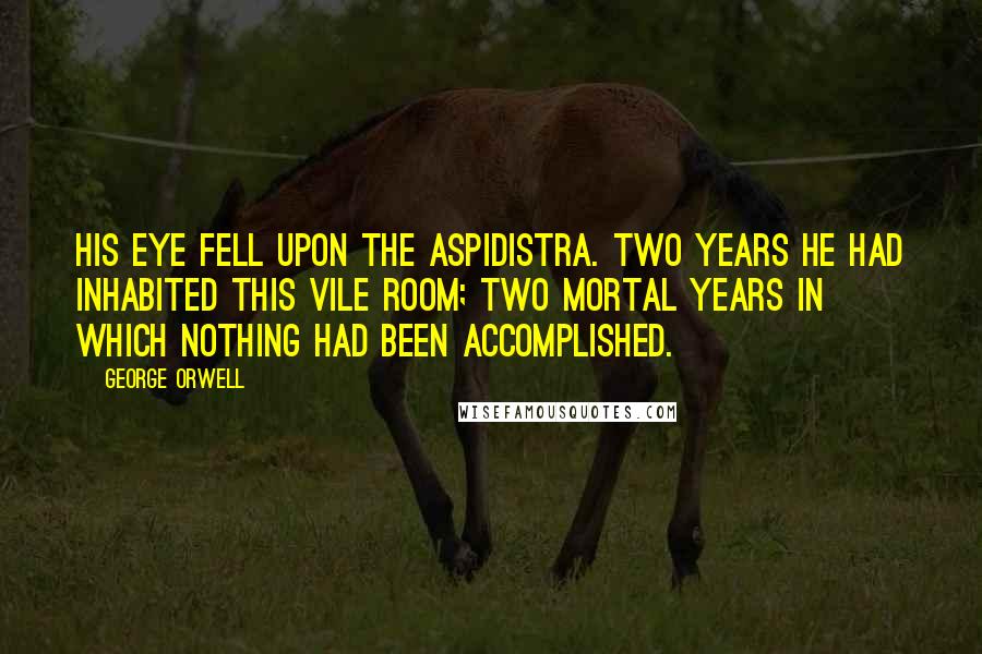 George Orwell Quotes: His eye fell upon the aspidistra. Two years he had inhabited this vile room; two mortal years in which nothing had been accomplished.