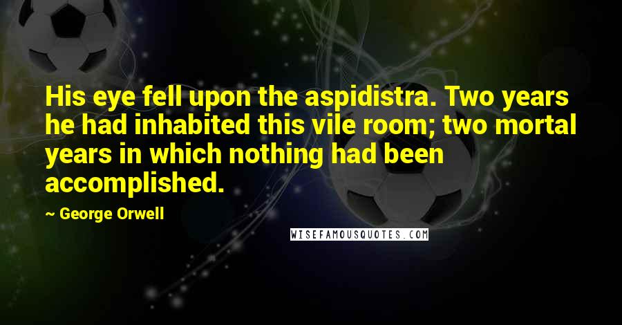 George Orwell Quotes: His eye fell upon the aspidistra. Two years he had inhabited this vile room; two mortal years in which nothing had been accomplished.