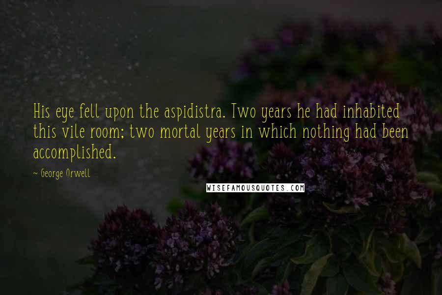 George Orwell Quotes: His eye fell upon the aspidistra. Two years he had inhabited this vile room; two mortal years in which nothing had been accomplished.