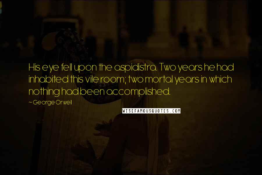 George Orwell Quotes: His eye fell upon the aspidistra. Two years he had inhabited this vile room; two mortal years in which nothing had been accomplished.
