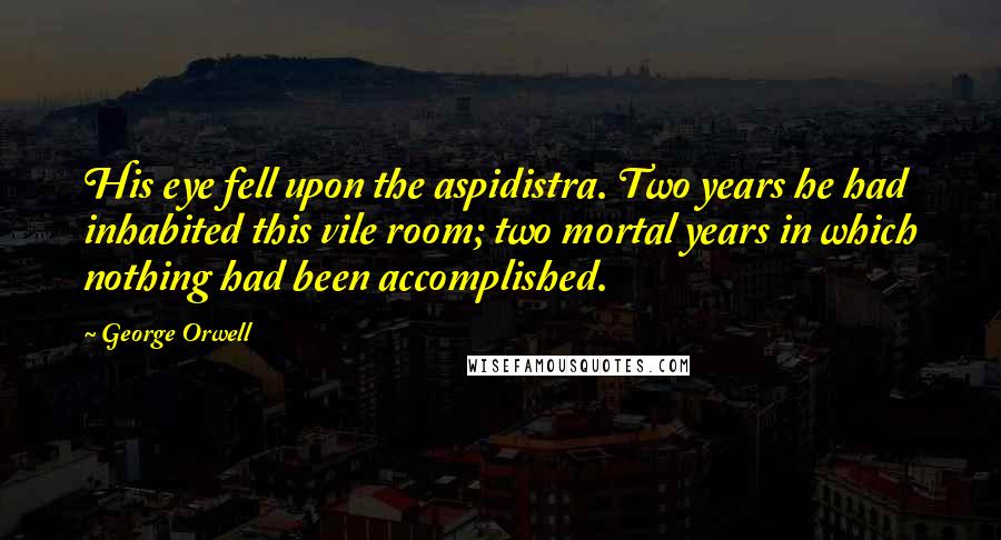 George Orwell Quotes: His eye fell upon the aspidistra. Two years he had inhabited this vile room; two mortal years in which nothing had been accomplished.