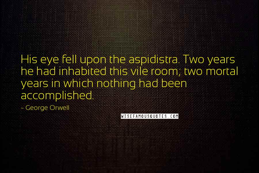 George Orwell Quotes: His eye fell upon the aspidistra. Two years he had inhabited this vile room; two mortal years in which nothing had been accomplished.