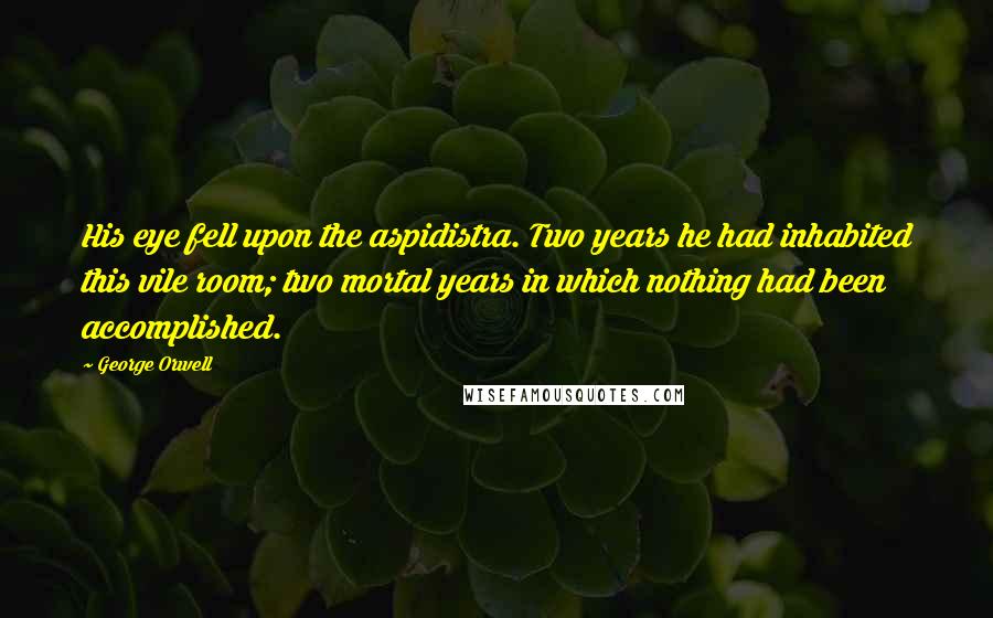 George Orwell Quotes: His eye fell upon the aspidistra. Two years he had inhabited this vile room; two mortal years in which nothing had been accomplished.