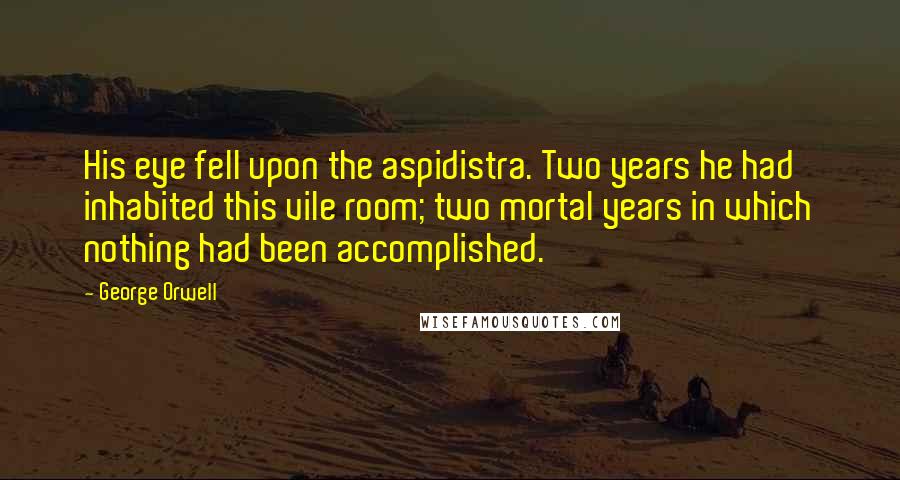 George Orwell Quotes: His eye fell upon the aspidistra. Two years he had inhabited this vile room; two mortal years in which nothing had been accomplished.