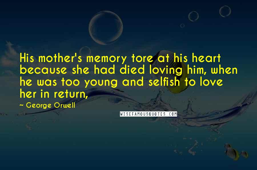 George Orwell Quotes: His mother's memory tore at his heart because she had died loving him, when he was too young and selfish to love her in return,