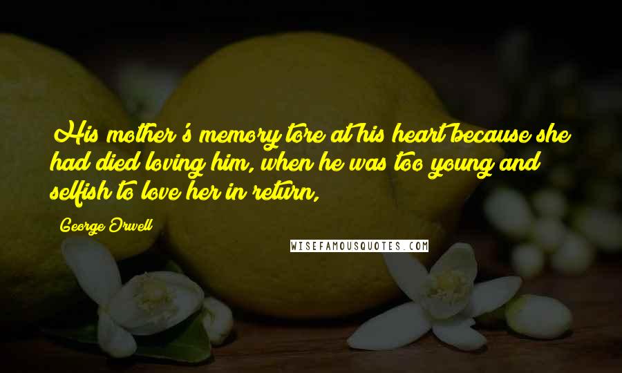 George Orwell Quotes: His mother's memory tore at his heart because she had died loving him, when he was too young and selfish to love her in return,