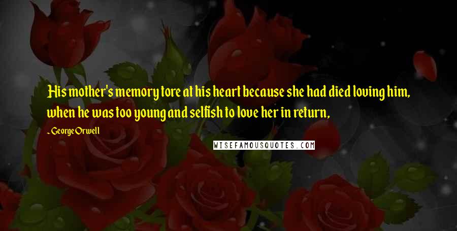 George Orwell Quotes: His mother's memory tore at his heart because she had died loving him, when he was too young and selfish to love her in return,