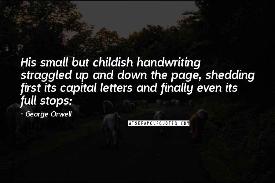 George Orwell Quotes: His small but childish handwriting straggled up and down the page, shedding first its capital letters and finally even its full stops: