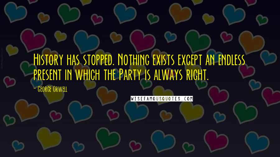 George Orwell Quotes: History has stopped. Nothing exists except an endless present in which the Party is always right.