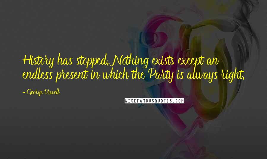 George Orwell Quotes: History has stopped. Nothing exists except an endless present in which the Party is always right.