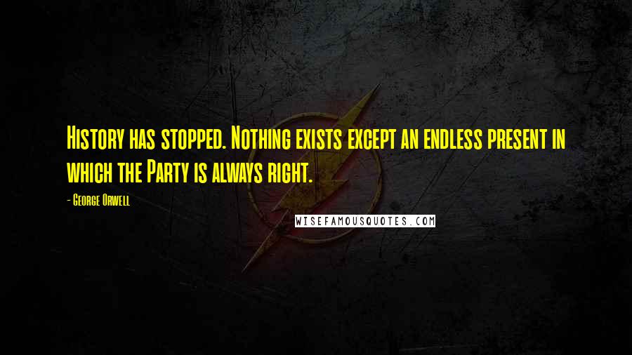 George Orwell Quotes: History has stopped. Nothing exists except an endless present in which the Party is always right.