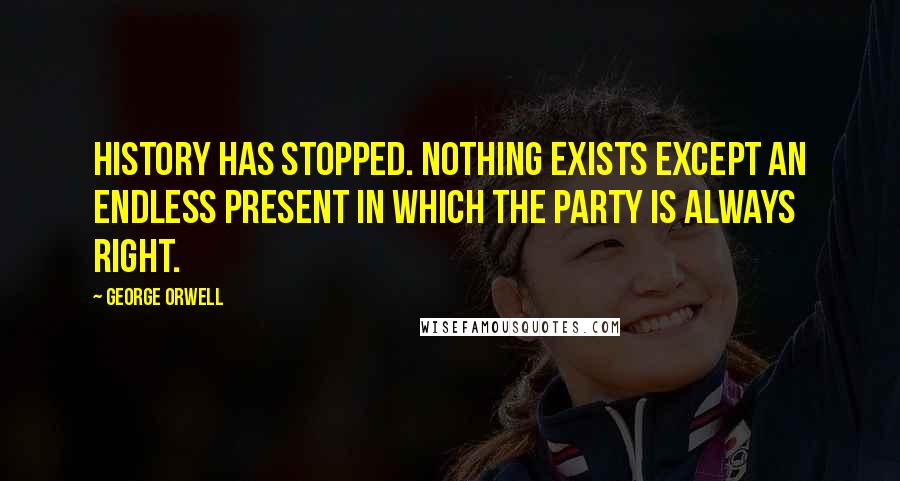 George Orwell Quotes: History has stopped. Nothing exists except an endless present in which the Party is always right.