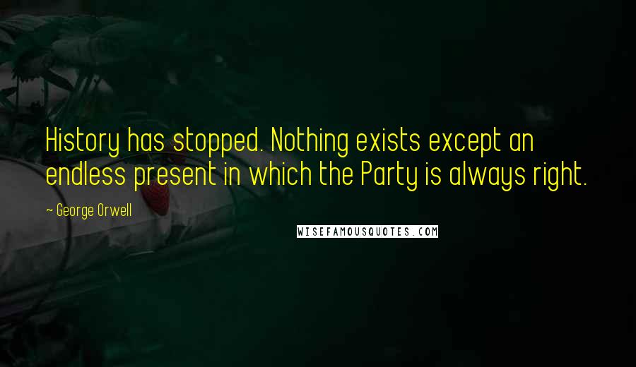 George Orwell Quotes: History has stopped. Nothing exists except an endless present in which the Party is always right.