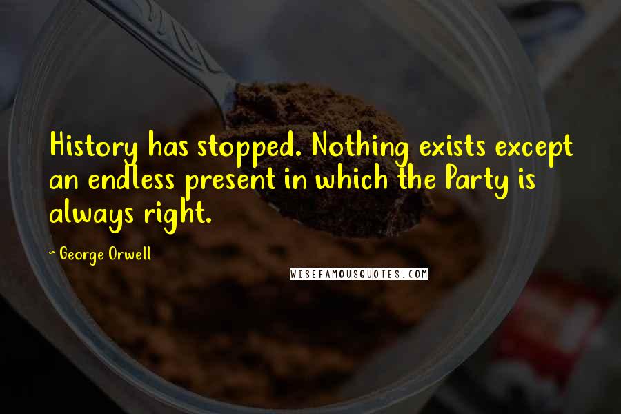 George Orwell Quotes: History has stopped. Nothing exists except an endless present in which the Party is always right.