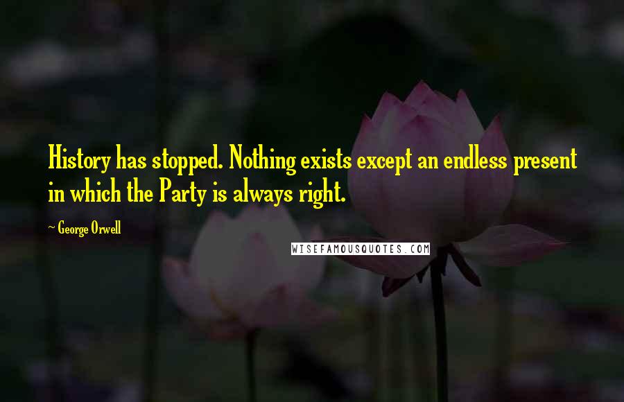 George Orwell Quotes: History has stopped. Nothing exists except an endless present in which the Party is always right.