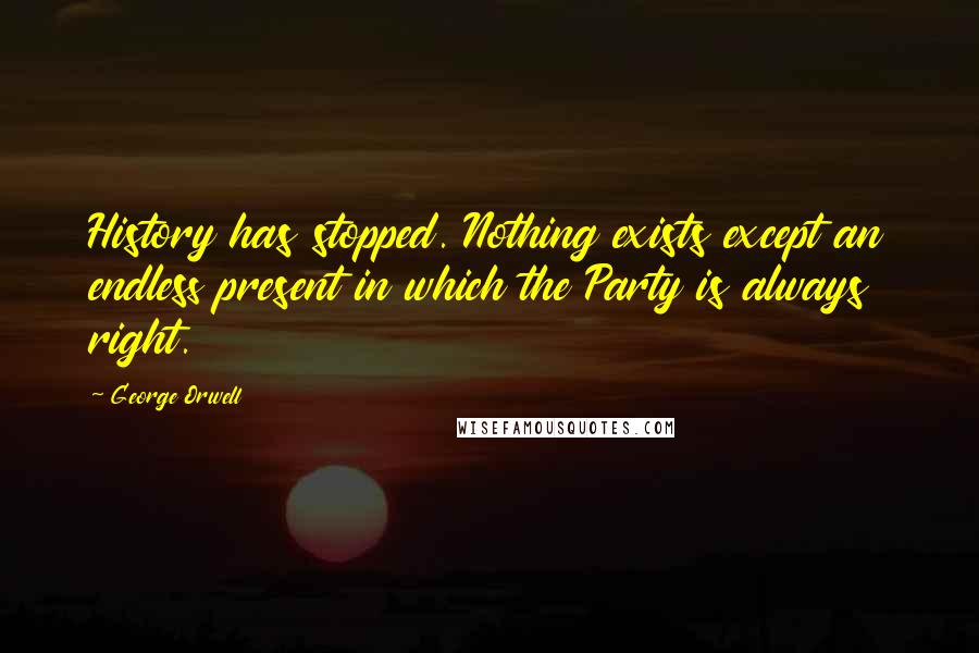 George Orwell Quotes: History has stopped. Nothing exists except an endless present in which the Party is always right.