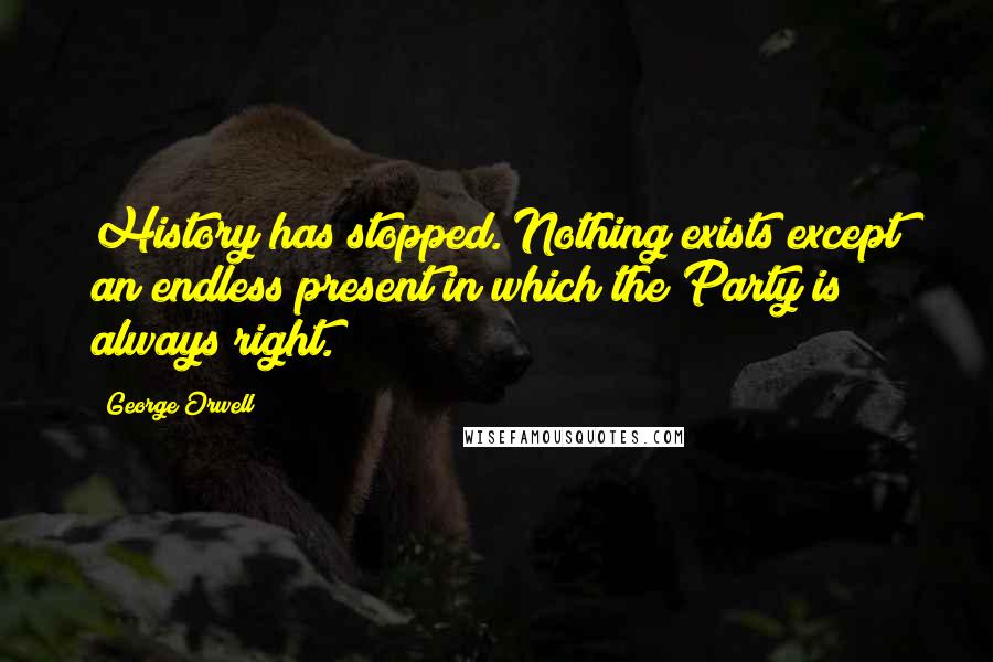 George Orwell Quotes: History has stopped. Nothing exists except an endless present in which the Party is always right.