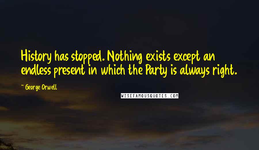 George Orwell Quotes: History has stopped. Nothing exists except an endless present in which the Party is always right.
