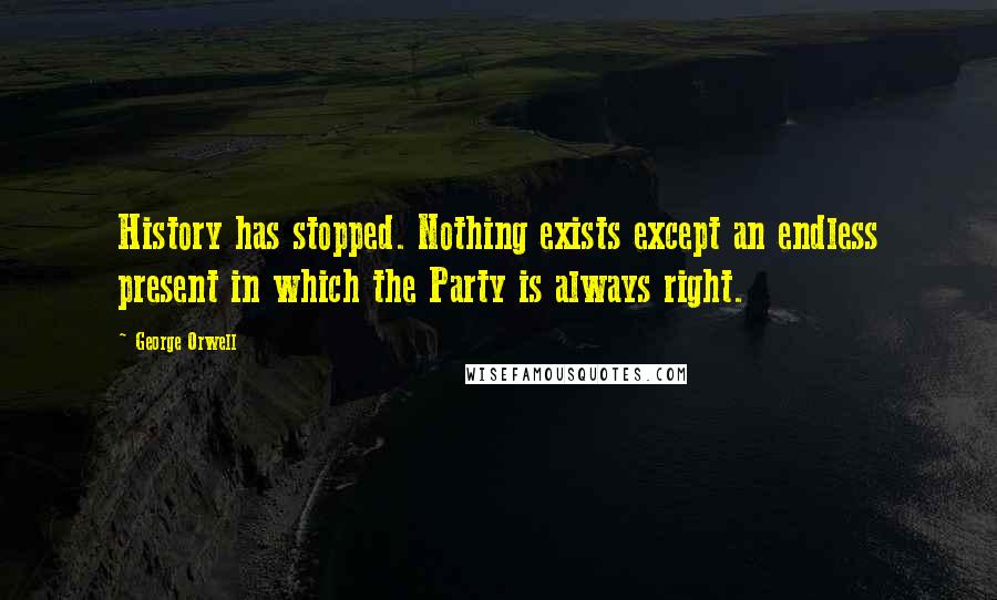 George Orwell Quotes: History has stopped. Nothing exists except an endless present in which the Party is always right.