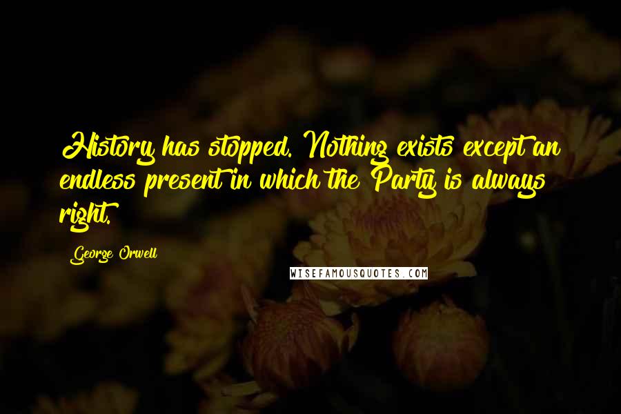 George Orwell Quotes: History has stopped. Nothing exists except an endless present in which the Party is always right.