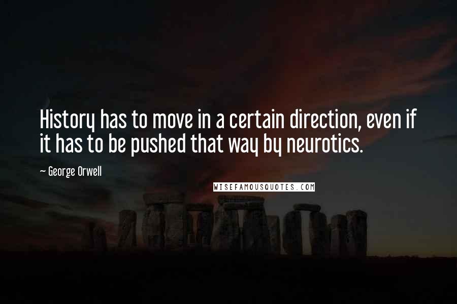 George Orwell Quotes: History has to move in a certain direction, even if it has to be pushed that way by neurotics.