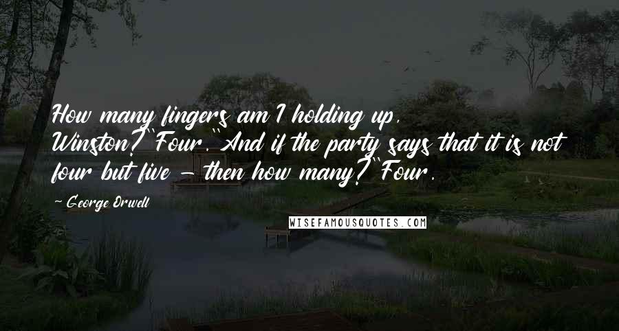 George Orwell Quotes: How many fingers am I holding up, Winston?''Four.''And if the party says that it is not four but five - then how many?''Four.