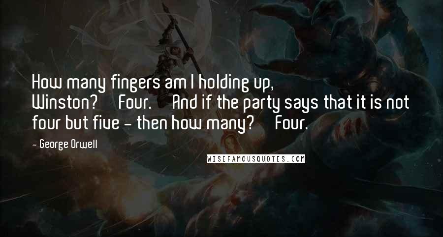 George Orwell Quotes: How many fingers am I holding up, Winston?''Four.''And if the party says that it is not four but five - then how many?''Four.