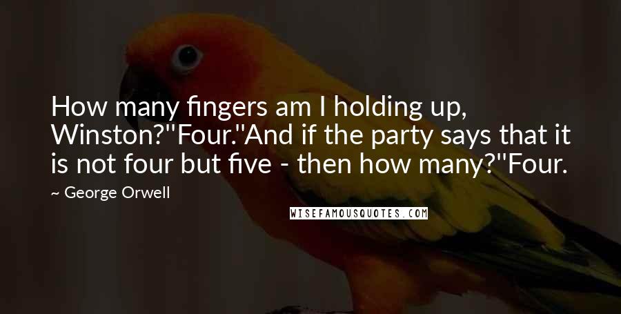 George Orwell Quotes: How many fingers am I holding up, Winston?''Four.''And if the party says that it is not four but five - then how many?''Four.