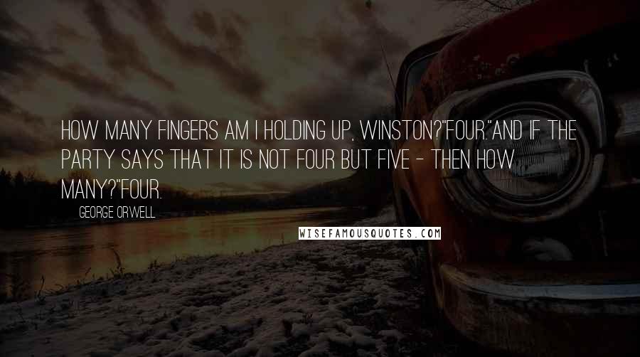 George Orwell Quotes: How many fingers am I holding up, Winston?''Four.''And if the party says that it is not four but five - then how many?''Four.