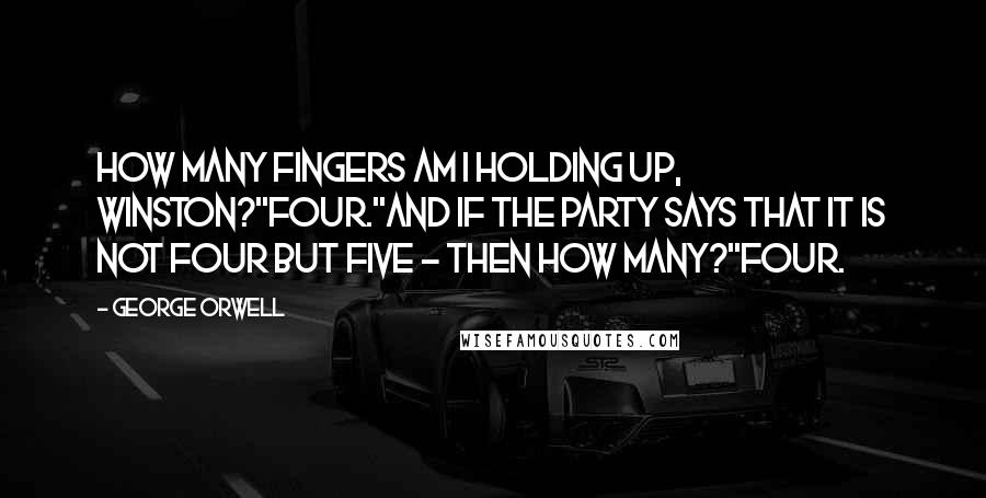 George Orwell Quotes: How many fingers am I holding up, Winston?''Four.''And if the party says that it is not four but five - then how many?''Four.
