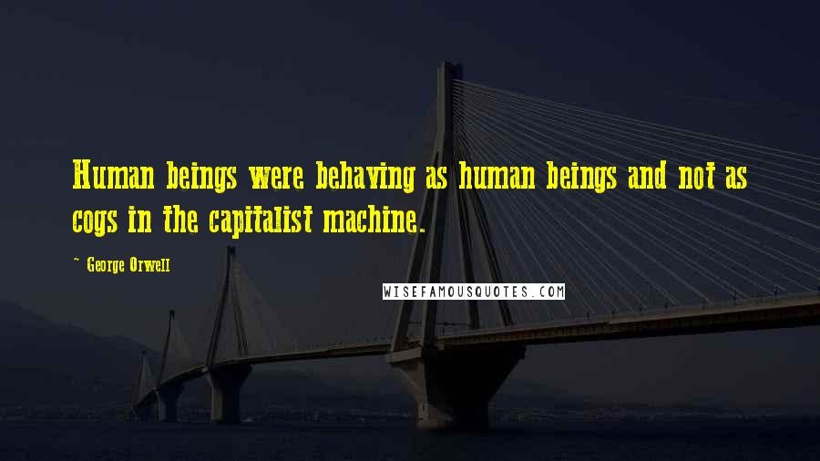 George Orwell Quotes: Human beings were behaving as human beings and not as cogs in the capitalist machine.