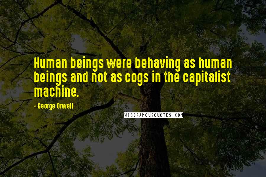 George Orwell Quotes: Human beings were behaving as human beings and not as cogs in the capitalist machine.