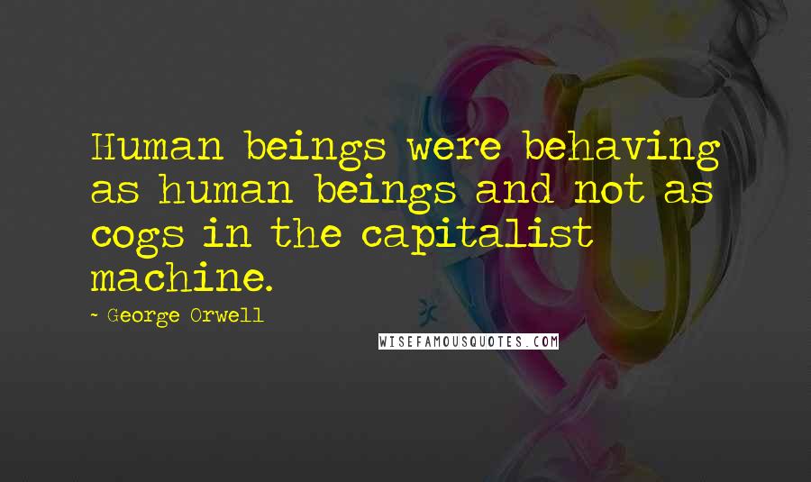 George Orwell Quotes: Human beings were behaving as human beings and not as cogs in the capitalist machine.