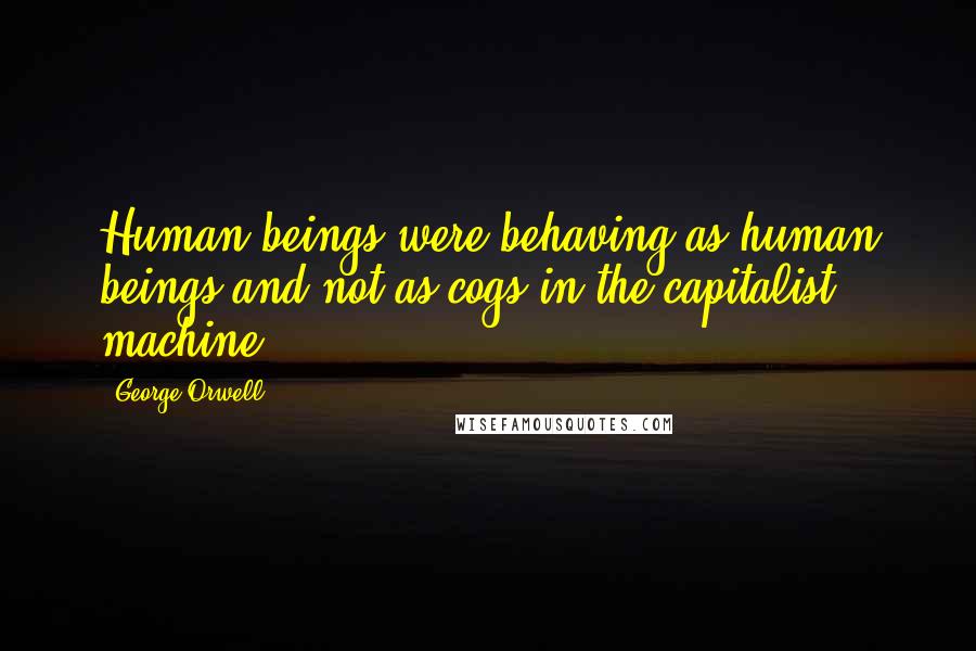 George Orwell Quotes: Human beings were behaving as human beings and not as cogs in the capitalist machine.