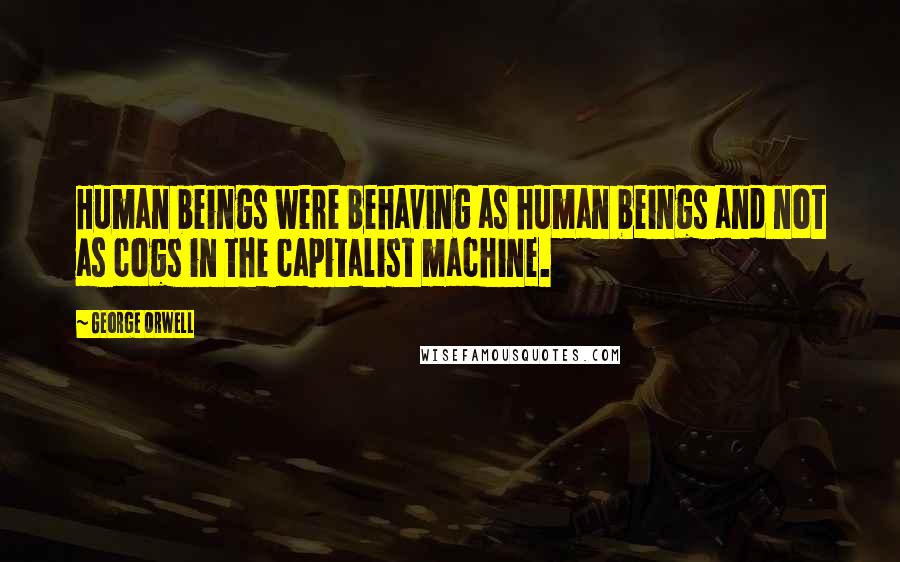 George Orwell Quotes: Human beings were behaving as human beings and not as cogs in the capitalist machine.