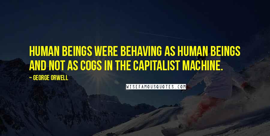 George Orwell Quotes: Human beings were behaving as human beings and not as cogs in the capitalist machine.