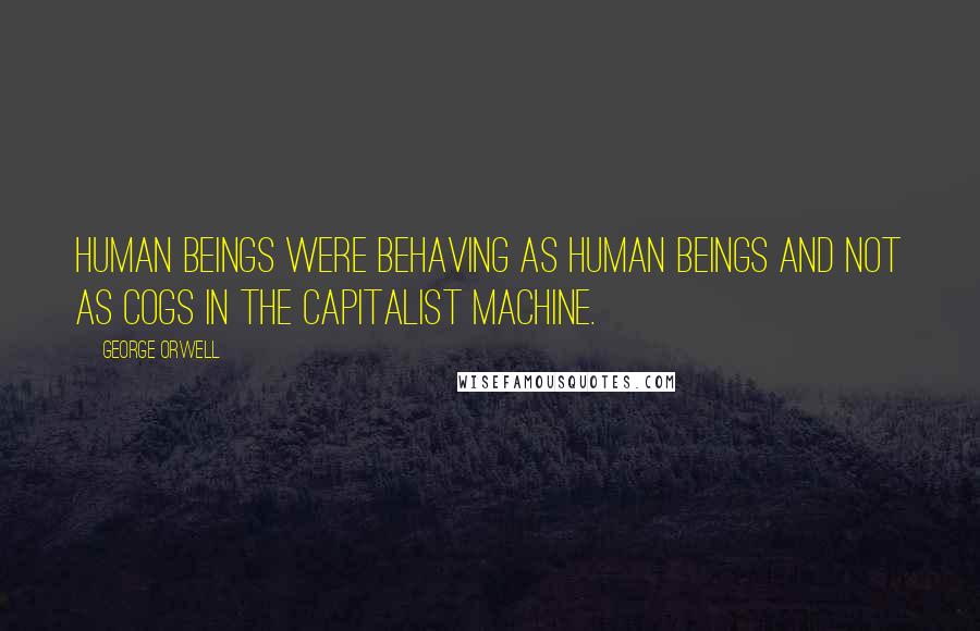 George Orwell Quotes: Human beings were behaving as human beings and not as cogs in the capitalist machine.