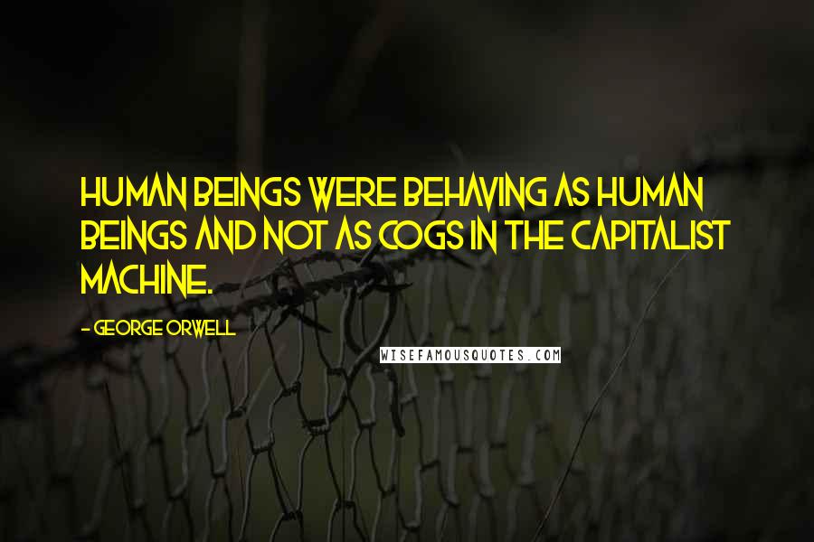 George Orwell Quotes: Human beings were behaving as human beings and not as cogs in the capitalist machine.